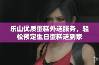 乐山优质蛋糕外送服务，轻松预定生日蛋糕送到家