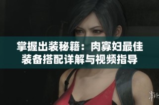 掌握出装秘籍：肉寡妇最佳装备搭配详解与视频指导