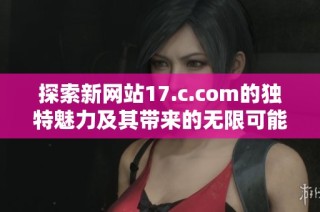 探索新网站17.c.com的独特魅力及其带来的无限可能性
