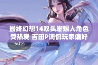 最终幻想14双头蜥蜴人角色受热爱 吉田P调侃玩家偏好奇特设计