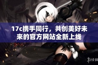 17c携手同行，共创美好未来的官方网站全新上线