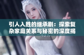 引人入胜的继承剧：探索复杂家庭关系与秘密的深度揭示