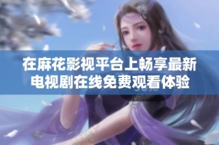在麻花影视平台上畅享最新电视剧在线免费观看体验