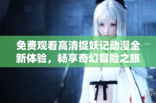 免费观看高清捉妖记动漫全新体验，畅享奇幻冒险之旅