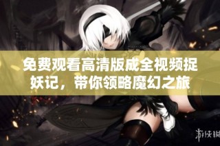 免费观看高清版成全视频捉妖记，带你领略魔幻之旅