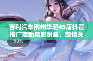 吉利汽车荆州华超4S店抖音推广活动精彩纷呈，敬请关注！