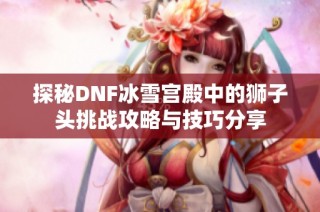 探秘DNF冰雪宫殿中的狮子头挑战攻略与技巧分享