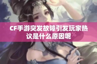 CF手游突发故障引发玩家热议是什么原因呢