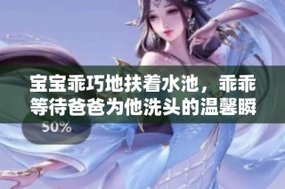 宝宝乖巧地扶着水池，乖乖等待爸爸为他洗头的温馨瞬间