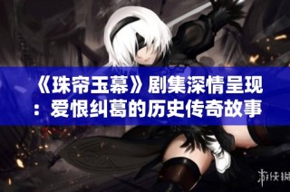《珠帘玉幕》剧集深情呈现：爱恨纠葛的历史传奇故事