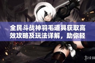 全民斗战神羽毛道具获取高效攻略及玩法详解，助你轻松提升战力