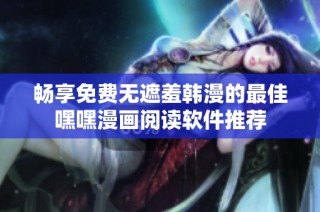 畅享免费无遮羞韩漫的最佳嘿嘿漫画阅读软件推荐