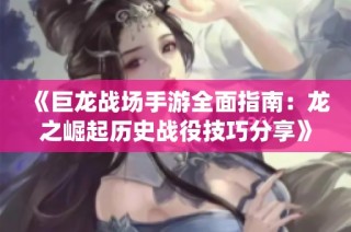 《巨龙战场手游全面指南：龙之崛起历史战役技巧分享》