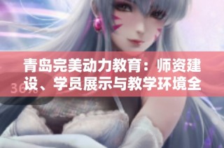 青岛完美动力教育：师资建设、学员展示与教学环境全方位解析