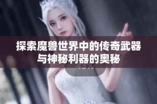 探索魔兽世界中的传奇武器与神秘利器的奥秘