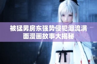 被猛男房东强势侵犯泪流满面漫画故事大揭秘