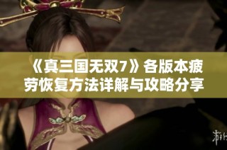 《真三国无双7》各版本疲劳恢复方法详解与攻略分享