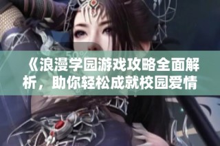 《浪漫学园游戏攻略全面解析，助你轻松成就校园爱情梦》