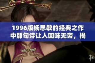 1996版杨思敏的经典之作中那句诗让人回味无穷，揭示了爱的深刻含义