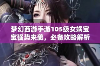 梦幻西游手游105级女娲宝宝强势来袭，必备攻略解析