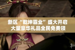新区“乾坤霸业”盛大开启 大量豪华礼品全民免费领取！