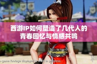 西游IP如何塑造了几代人的青春回忆与情感共鸣