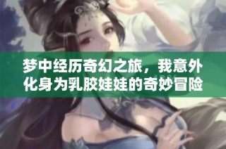 梦中经历奇幻之旅，我意外化身为乳胶娃娃的奇妙冒险