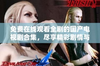 免费在线观看全剧的国产电视剧合集，尽享精彩剧情与绝佳演技！