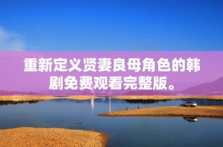重新定义贤妻良母角色的韩剧免费观看完整版。