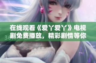 在线观看《爱丫爱丫》电视剧免费播放，精彩剧情等你发现