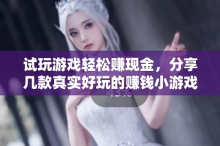 试玩游戏轻松赚现金，分享几款真实好玩的赚钱小游戏让你受益无穷