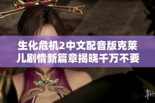 生化危机2中文配音版克莱儿剧情新篇章揭晓千万不要错过这场精彩冒险