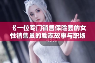 《一位专门销售保险套的女性销售员的励志故事与职场挑战》