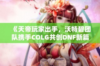 《天帝玩家出手，沃特碧团队携手COLG共创DNF新篇章》