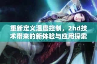 重新定义温度控制，2hd技术带来的新体验与应用探索