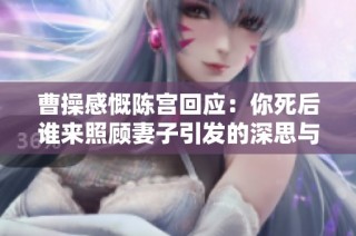 曹操感慨陈宫回应：你死后谁来照顾妻子引发的深思与泪水