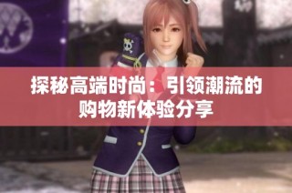 探秘高端时尚：引领潮流的购物新体验分享