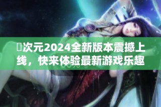 囧次元2024全新版本震撼上线，快来体验最新游戏乐趣！