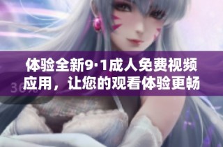 体验全新9·1成人免费视频应用，让您的观看体验更畅快无阻