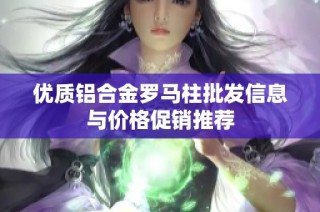优质铝合金罗马柱批发信息与价格促销推荐