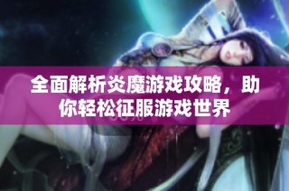 全面解析炎魔游戏攻略，助你轻松征服游戏世界