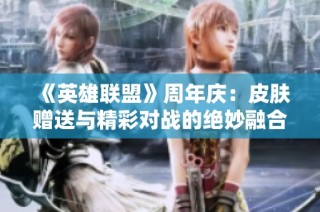 《英雄联盟》周年庆：皮肤赠送与精彩对战的绝妙融合盛典