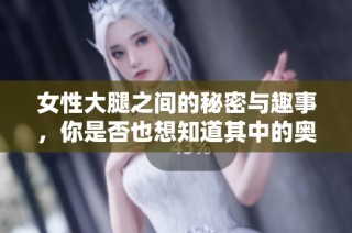 女性大腿之间的秘密与趣事，你是否也想知道其中的奥秘呢