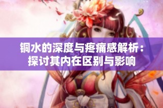 铜水的深度与疼痛感解析：探讨其内在区别与影响