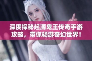 深度探秘起源鬼王传奇手游攻略，带你畅游奇幻世界！