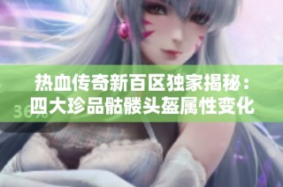 热血传奇新百区独家揭秘：四大珍品骷髅头盔属性变化详解