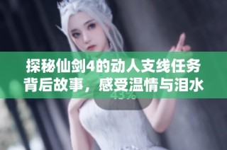 探秘仙剑4的动人支线任务背后故事，感受温情与泪水