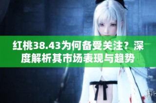 红桃38.43为何备受关注？深度解析其市场表现与趋势
