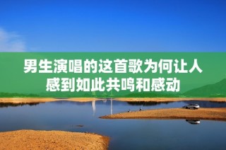 男生演唱的这首歌为何让人感到如此共鸣和感动