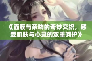 《面膜与亲吻的奇妙交织，感受肌肤与心灵的双重呵护》